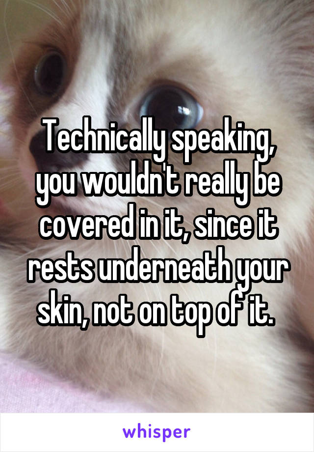 Technically speaking, you wouldn't really be covered in it, since it rests underneath your skin, not on top of it. 