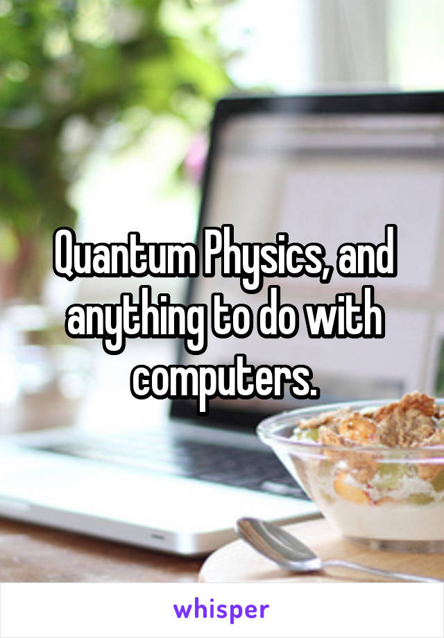 Quantum Physics, and anything to do with computers.