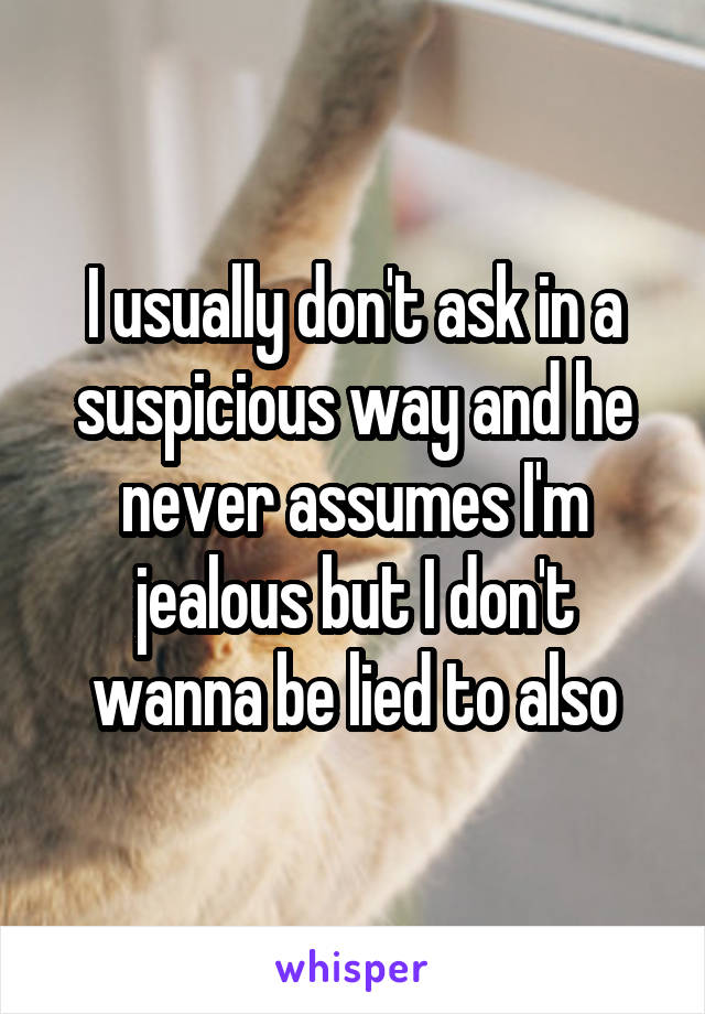 I usually don't ask in a suspicious way and he never assumes I'm jealous but I don't wanna be lied to also