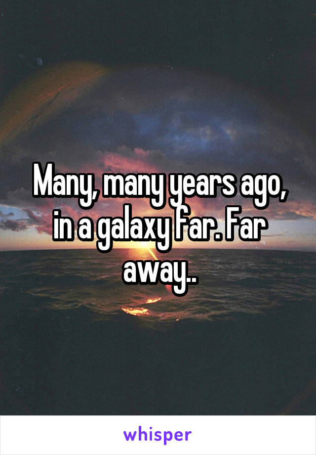 Many, many years ago, in a galaxy far. Far away..