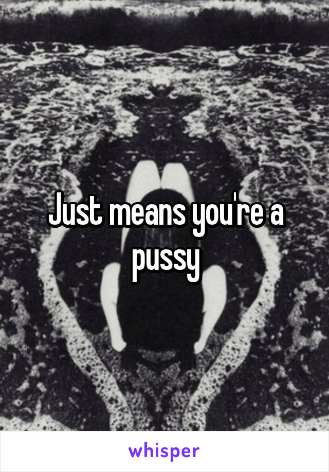 Just means you're a pussy