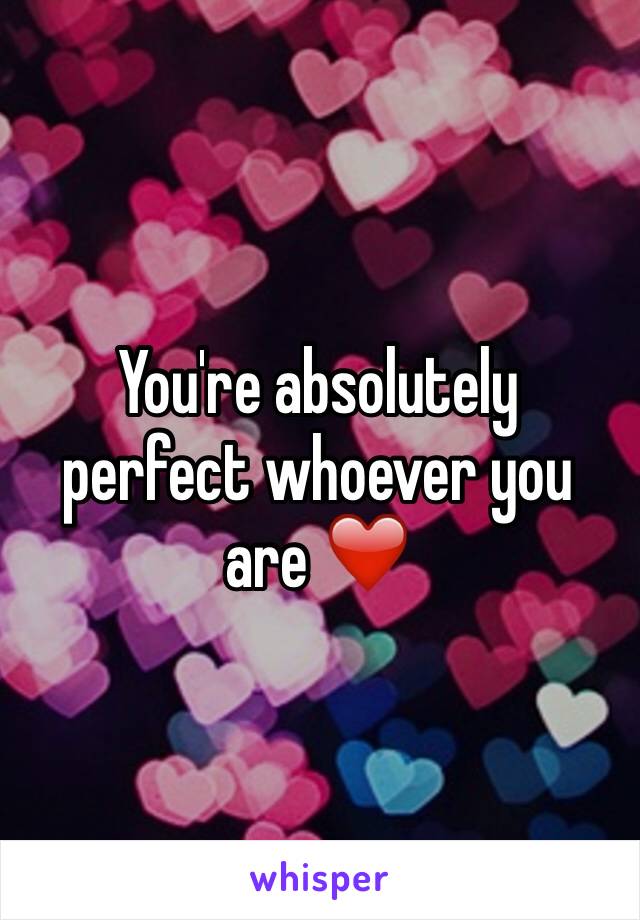 You're absolutely perfect whoever you are ❤️