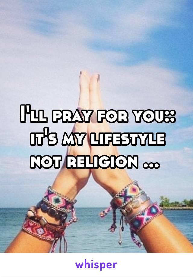 I'll pray for you:: it's my lifestyle not religion ... 