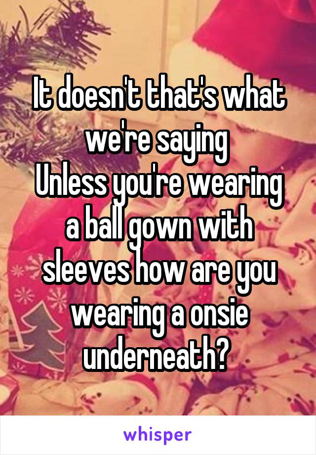 It doesn't that's what we're saying 
Unless you're wearing a ball gown with sleeves how are you wearing a onsie underneath? 