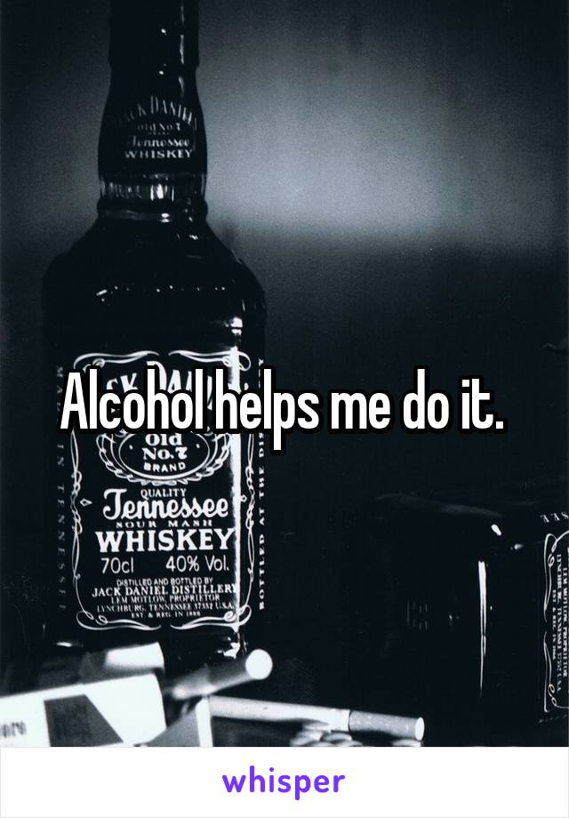 Alcohol helps me do it. 