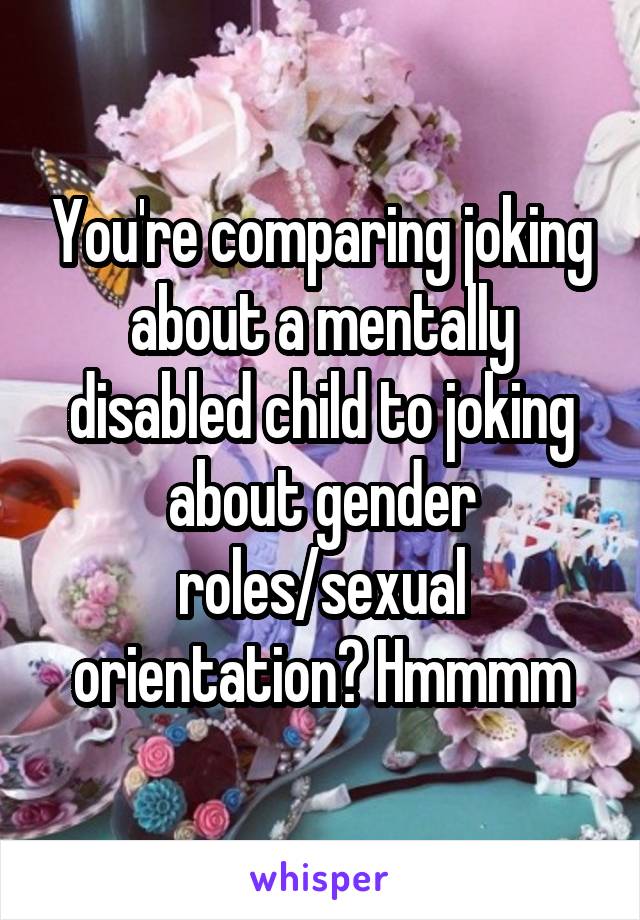 You're comparing joking about a mentally disabled child to joking about gender roles/sexual orientation? Hmmmm