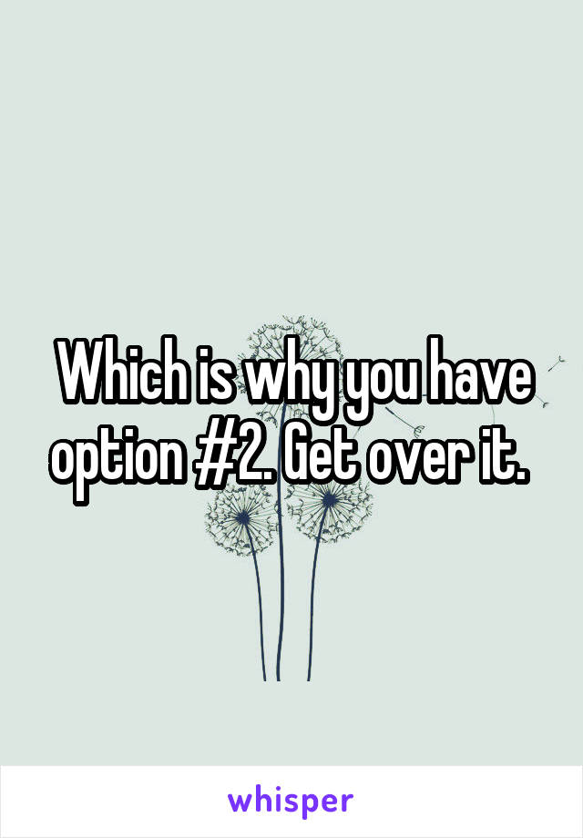 Which is why you have option #2. Get over it. 