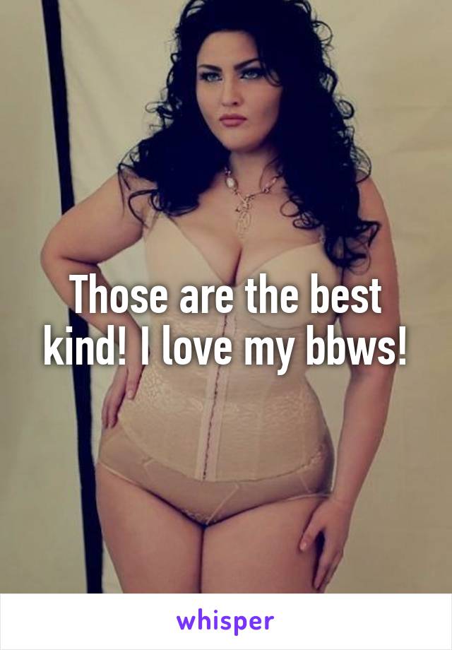 Those are the best kind! I love my bbws!