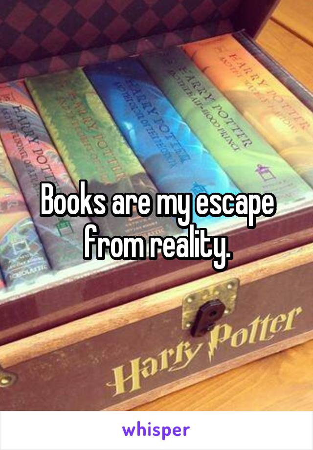 Books are my escape from reality.