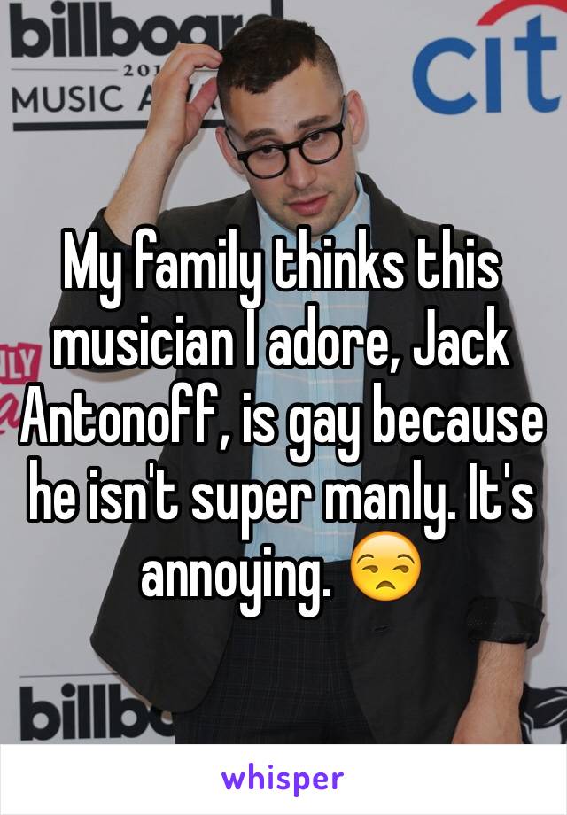 My family thinks this musician I adore, Jack Antonoff, is gay because he isn't super manly. It's annoying. 😒