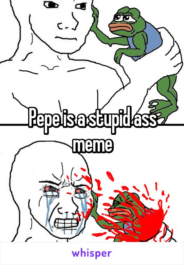 Pepe is a stupid ass meme