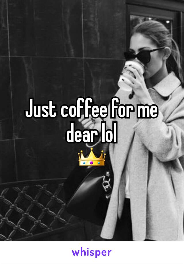 Just coffee for me dear lol
👑