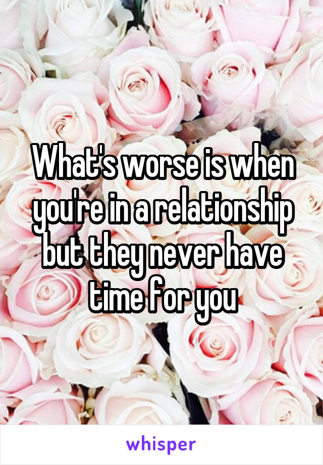 What's worse is when you're in a relationship but they never have time for you