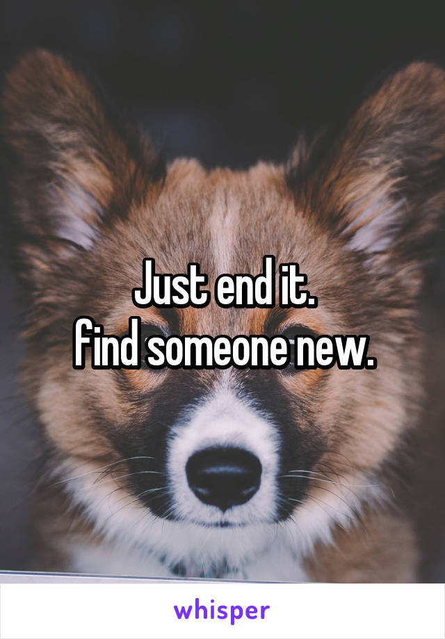 Just end it.
find someone new.