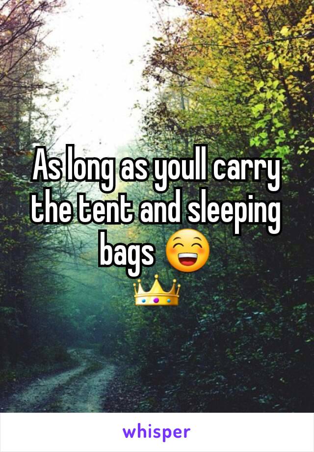 As long as youll carry the tent and sleeping bags 😁
👑