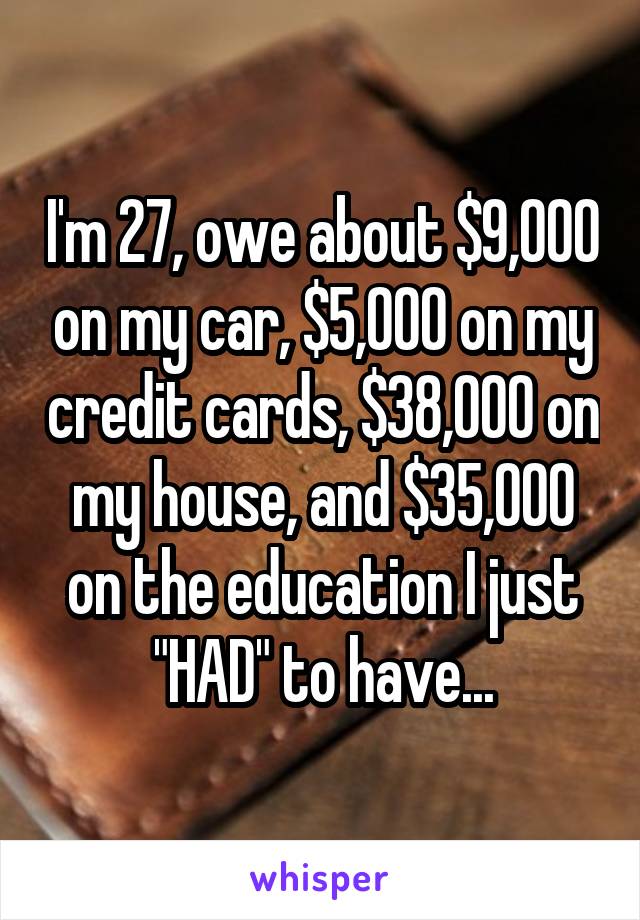 I'm 27, owe about $9,000 on my car, $5,000 on my credit cards, $38,000 on my house, and $35,000 on the education I just "HAD" to have...