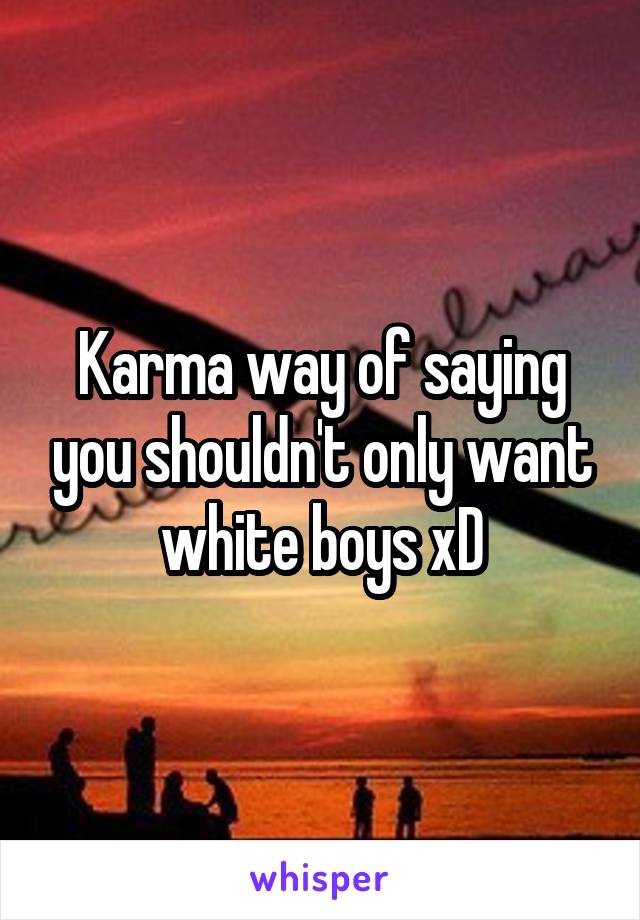 Karma way of saying you shouldn't only want white boys xD