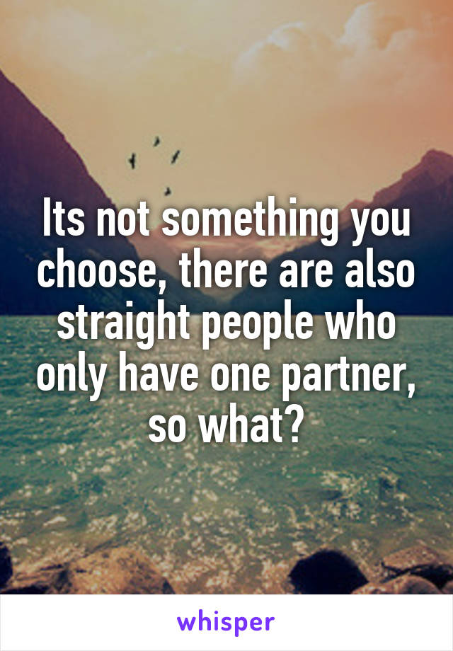 Its not something you choose, there are also straight people who only have one partner, so what?