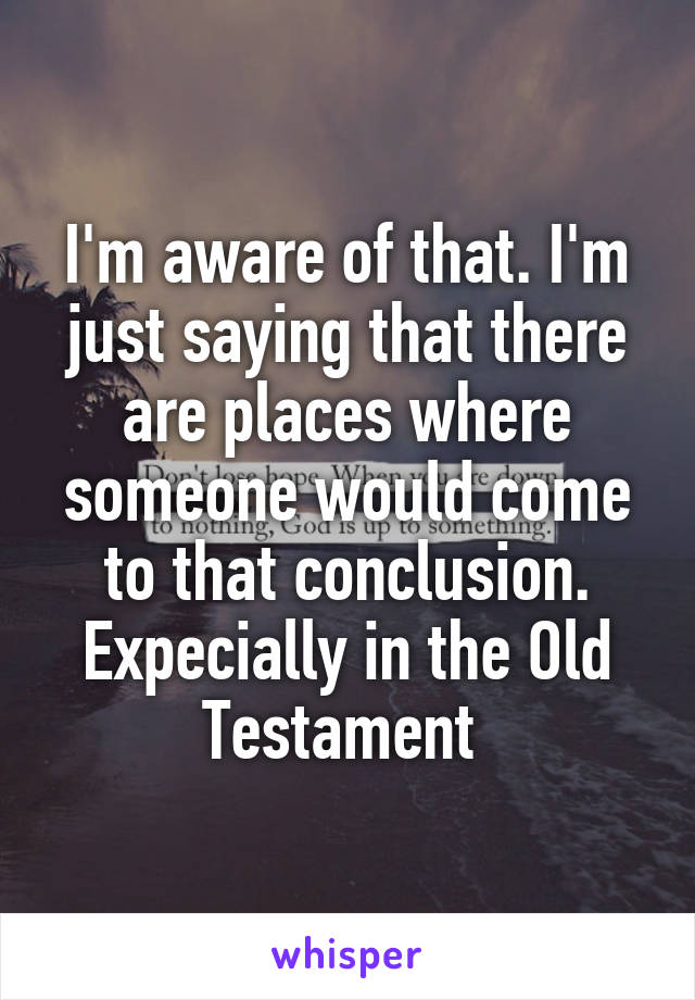 I'm aware of that. I'm just saying that there are places where someone would come to that conclusion. Expecially in the Old Testament 