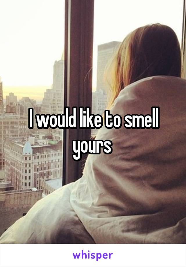 I would like to smell yours 