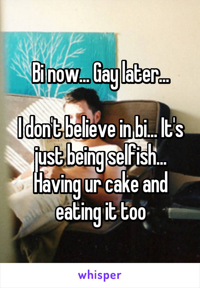 Bi now... Gay later...

I don't believe in bi... It's just being selfish... Having ur cake and eating it too