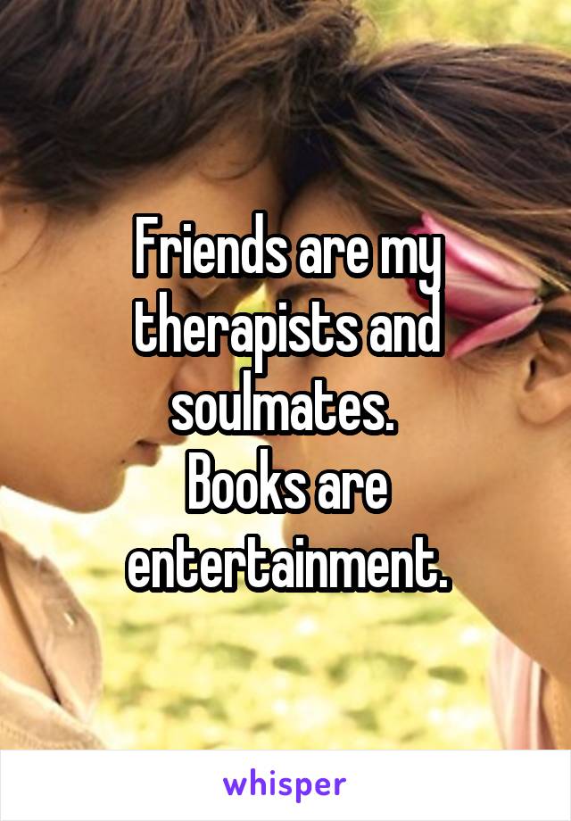 Friends are my therapists and soulmates. 
Books are entertainment.