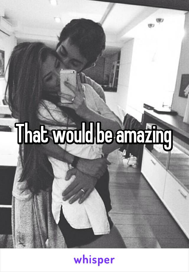 That would be amazing 