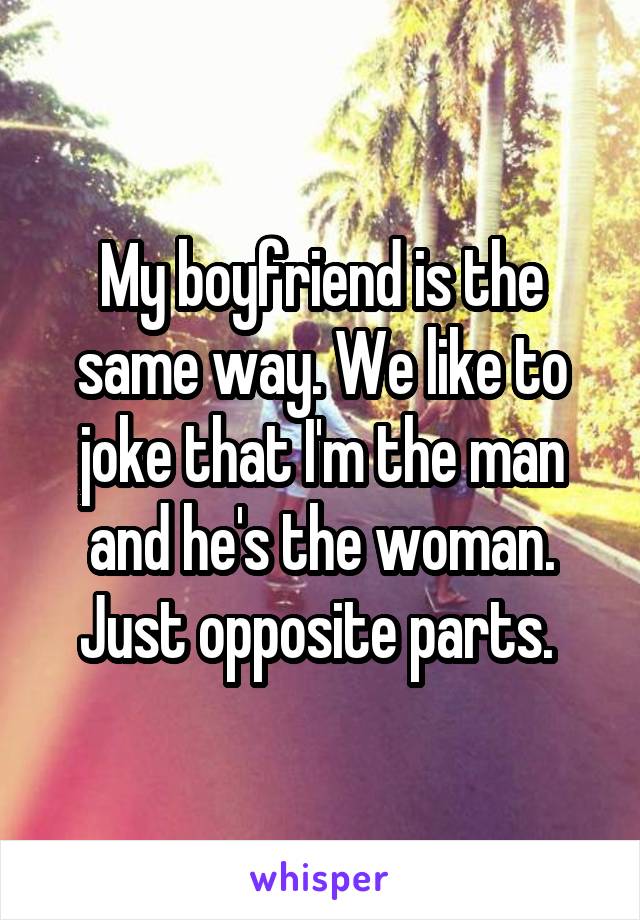 My boyfriend is the same way. We like to joke that I'm the man and he's the woman. Just opposite parts. 