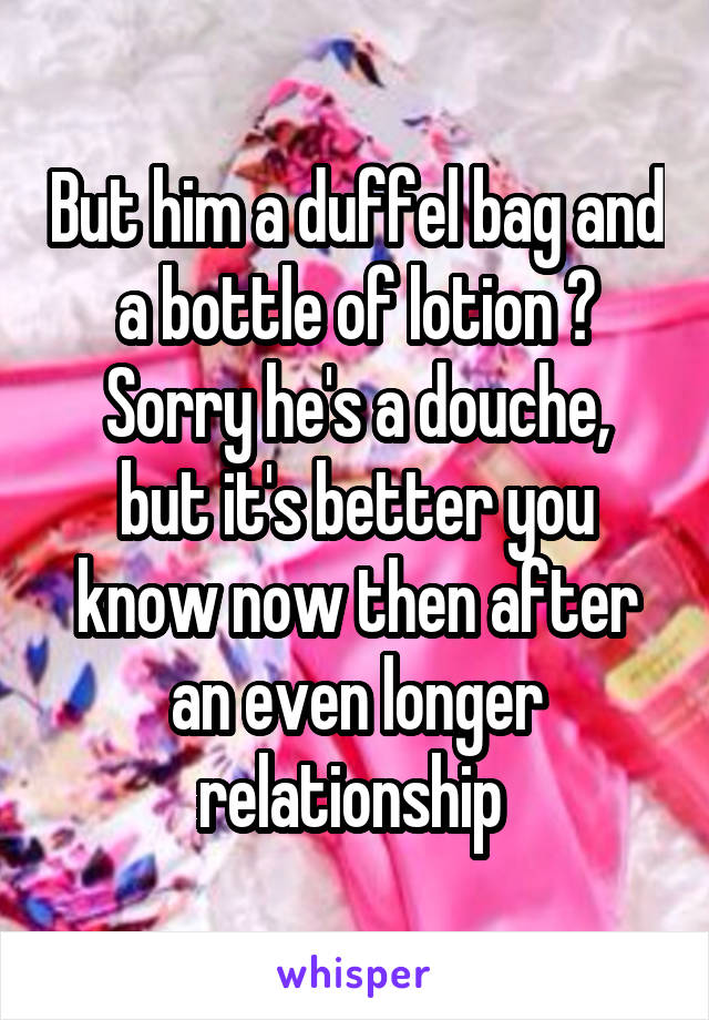 But him a duffel bag and a bottle of lotion 😂
Sorry he's a douche, but it's better you know now then after an even longer relationship 