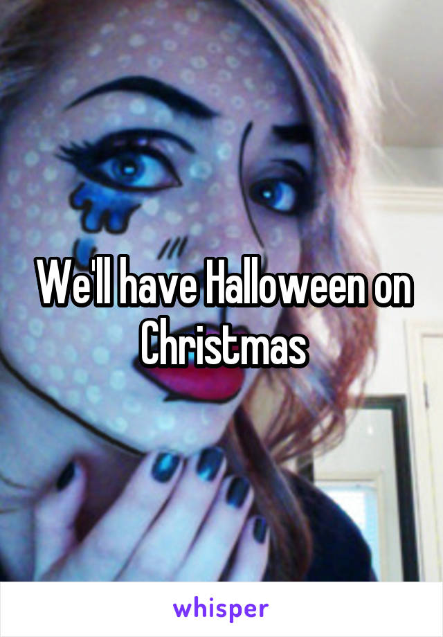 We'll have Halloween on Christmas