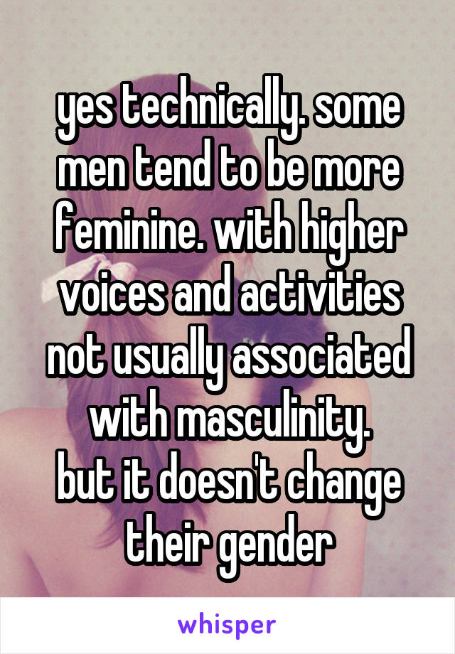 yes technically. some men tend to be more feminine. with higher voices and activities not usually associated with masculinity.
but it doesn't change their gender