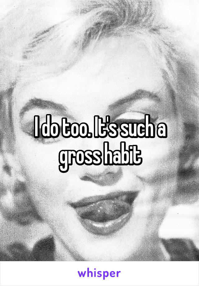 I do too. It's such a gross habit