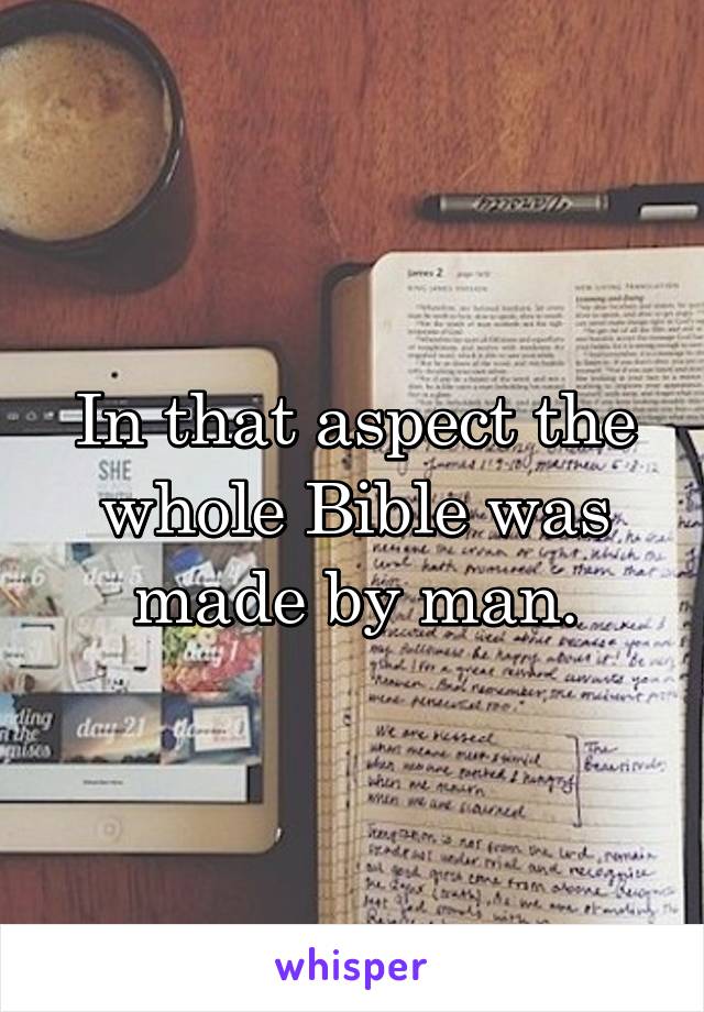 In that aspect the whole Bible was made by man.