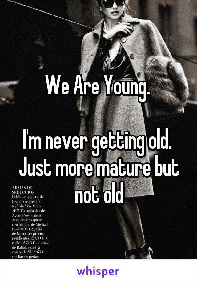 We Are Young. 

I'm never getting old.  Just more mature but not old