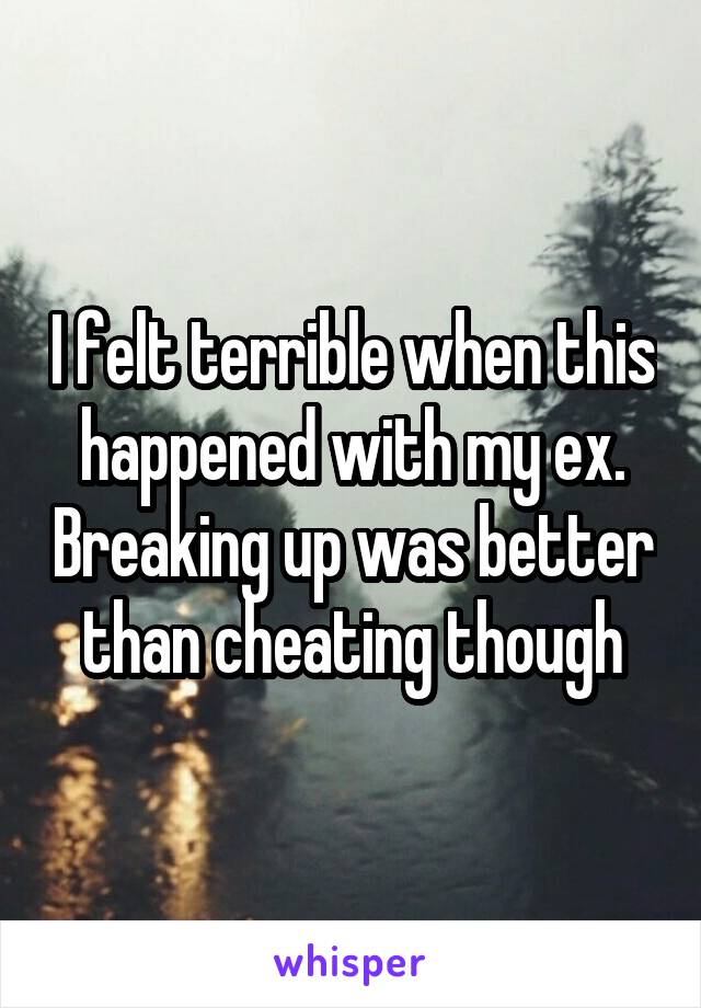 I felt terrible when this happened with my ex. Breaking up was better than cheating though