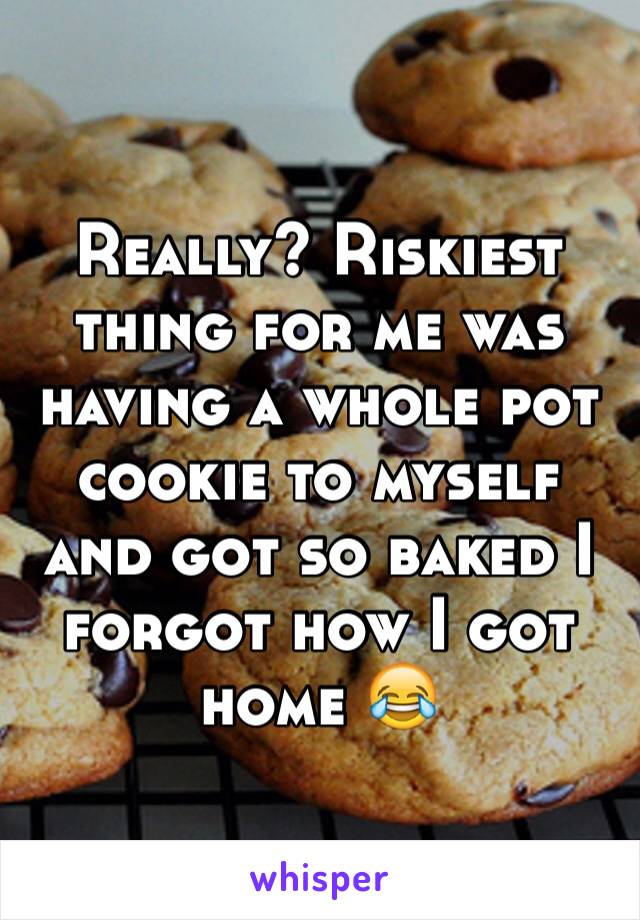 Really? Riskiest thing for me was having a whole pot cookie to myself and got so baked I forgot how I got home 😂 