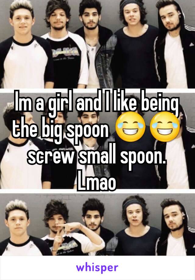 Im a girl and I like being the big spoon 😂😂 screw small spoon. Lmao