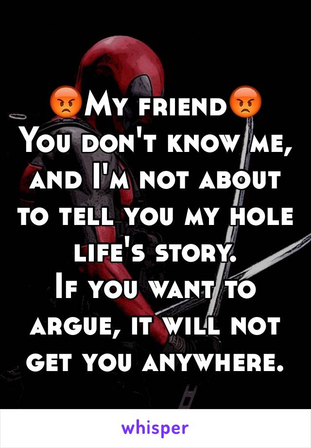 😡My friend😡
You don't know me, and I'm not about to tell you my hole life's story.
If you want to argue, it will not get you anywhere.