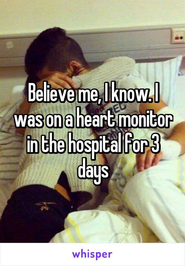 Believe me, I know. I was on a heart monitor in the hospital for 3 days