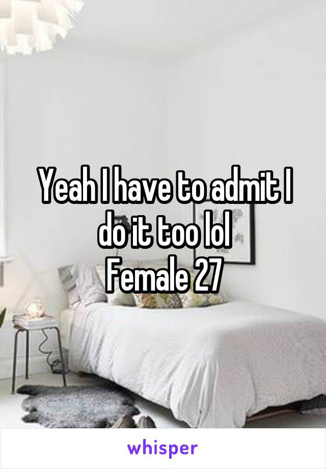 Yeah I have to admit I do it too lol
Female 27