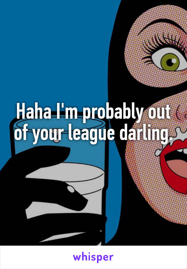 Haha I'm probably out of your league darling. 