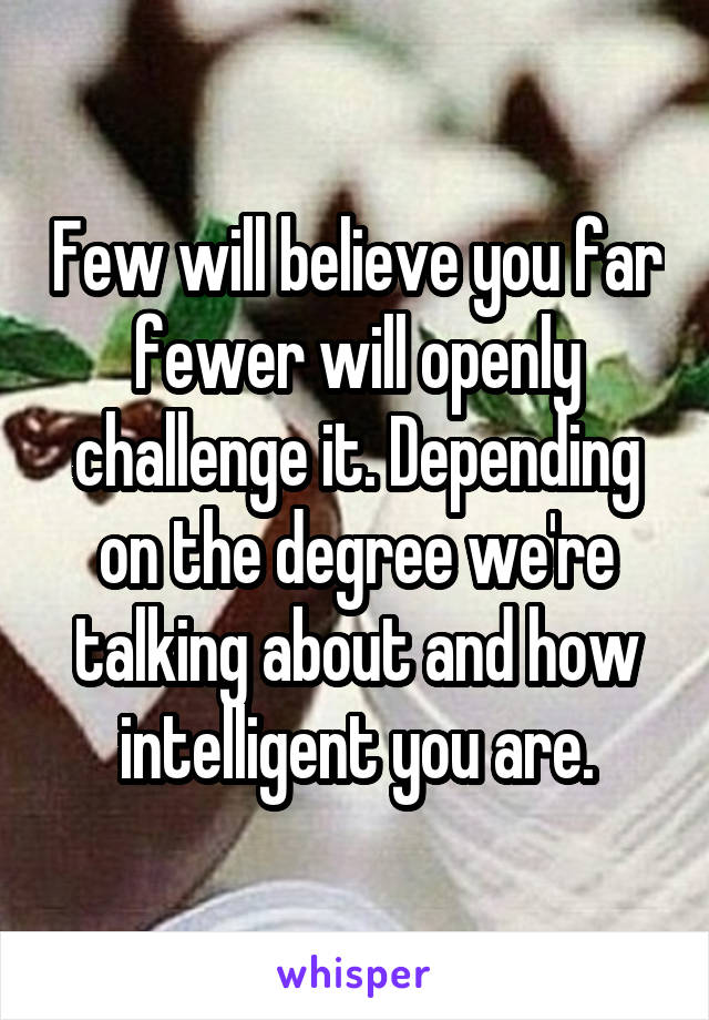 Few will believe you far fewer will openly challenge it. Depending on the degree we're talking about and how intelligent you are.