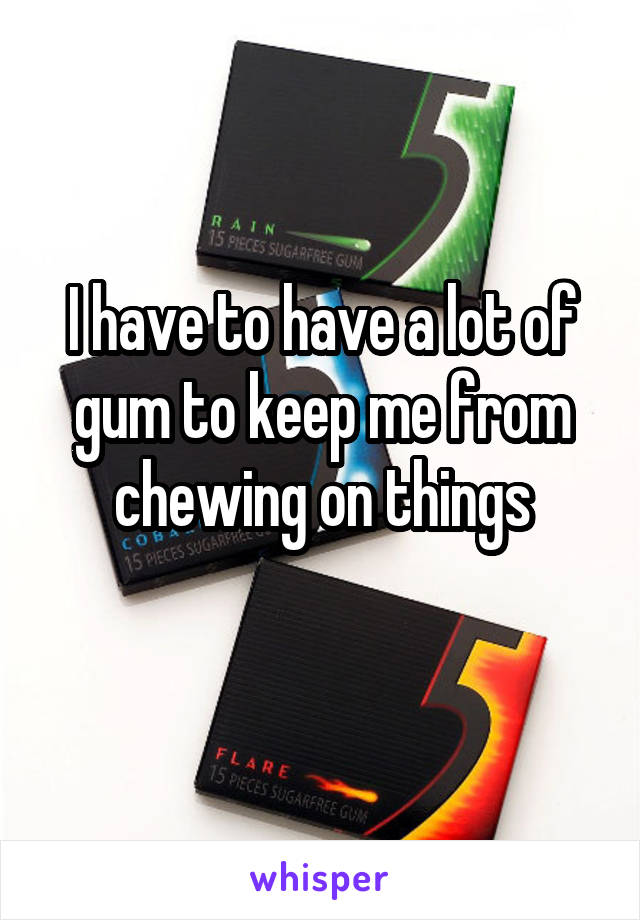 I have to have a lot of gum to keep me from chewing on things
