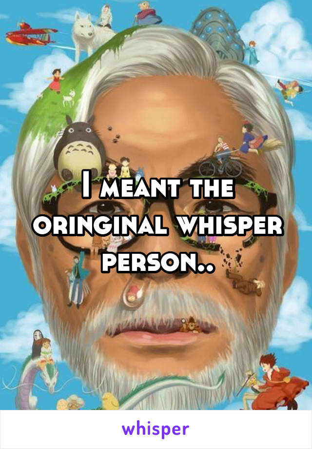 I meant the oringinal whisper person..