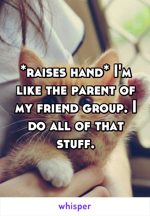 *raises hand* I'm like the parent of my friend group. I do all of that stuff.
