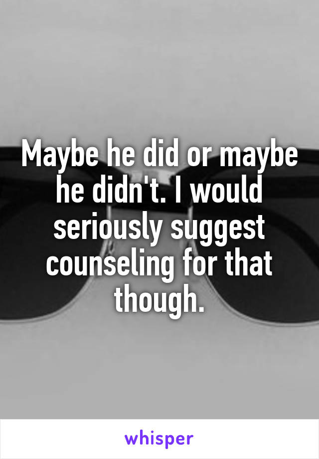 Maybe he did or maybe he didn't. I would seriously suggest counseling for that though.