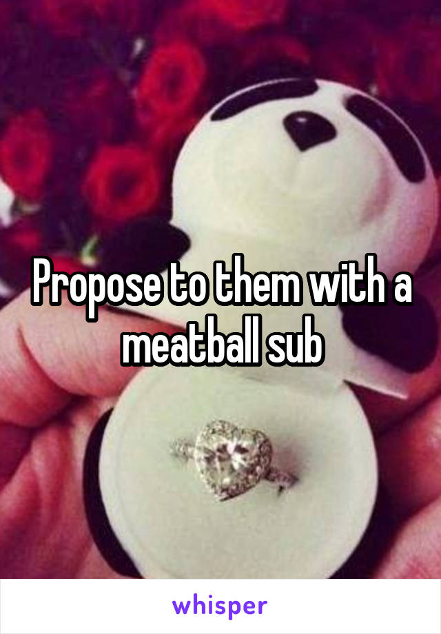 Propose to them with a meatball sub