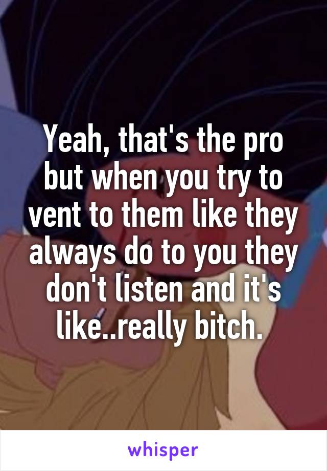 Yeah, that's the pro but when you try to vent to them like they always do to you they don't listen and it's like..really bitch. 