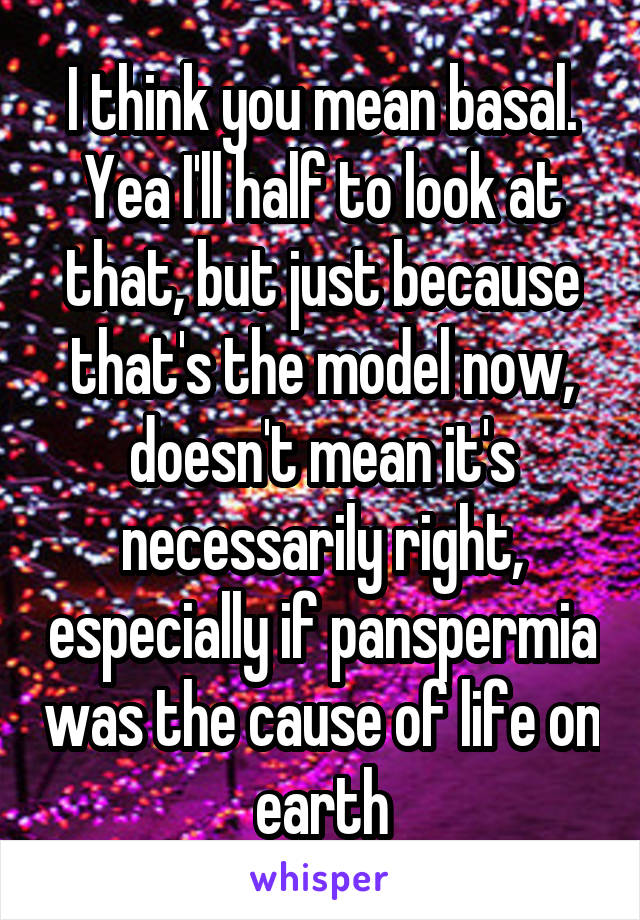 I think you mean basal. Yea I'll half to look at that, but just because that's the model now, doesn't mean it's necessarily right, especially if panspermia was the cause of life on earth