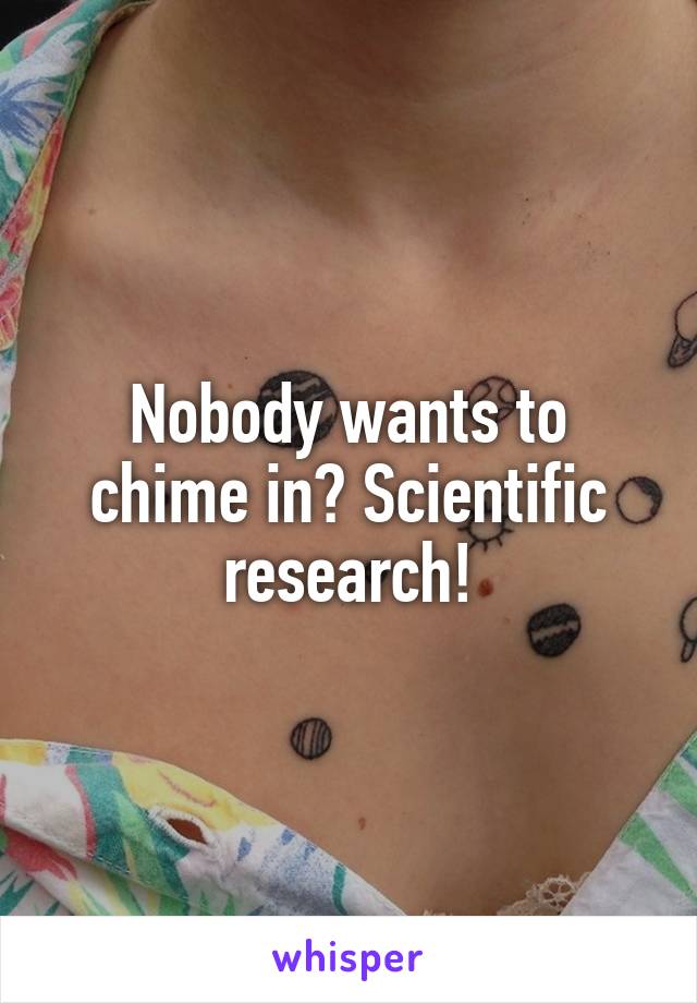 Nobody wants to chime in? Scientific research!